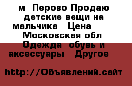 м. Перово Продаю детские вещи на мальчика › Цена ­ 20 - Московская обл. Одежда, обувь и аксессуары » Другое   